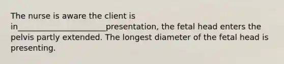 The nurse is aware the client is in______________________presentation, the fetal head enters the pelvis partly extended. The longest diameter of the fetal head is presenting.