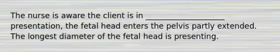 The nurse is aware the client is in ____________________ presentation, the fetal head enters the pelvis partly extended. The longest diameter of the fetal head is presenting.