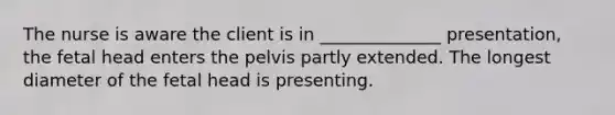 The nurse is aware the client is in ______________ presentation, the fetal head enters the pelvis partly extended. The longest diameter of the fetal head is presenting.