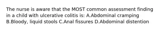 The nurse is aware that the MOST common assessment finding in a child with ulcerative colitis is: A.Abdominal cramping B.Bloody, liquid stools C.Anal fissures D.Abdominal distention