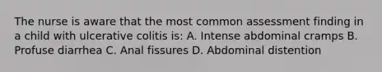 The nurse is aware that the most common assessment finding in a child with ulcerative colitis is: A. Intense abdominal cramps B. Profuse diarrhea C. Anal fissures D. Abdominal distention