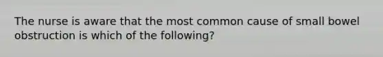 The nurse is aware that the most common cause of small bowel obstruction is which of the following?