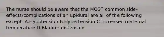 The nurse should be aware that the MOST common side-effects/complications of an Epidural are all of the following except: A.Hypotension B.Hypertension C.Increased maternal temperature D.Bladder distension