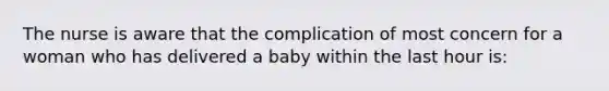 The nurse is aware that the complication of most concern for a woman who has delivered a baby within the last hour is: