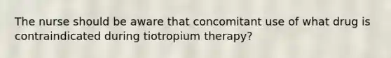 The nurse should be aware that concomitant use of what drug is contraindicated during tiotropium therapy?