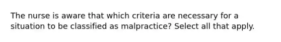 The nurse is aware that which criteria are necessary for a situation to be classified as malpractice? Select all that apply.