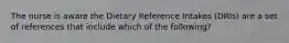 The nurse is aware the Dietary Reference Intakes (DRIs) are a set of references that include which of the following?