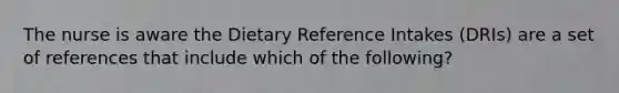 The nurse is aware the Dietary Reference Intakes (DRIs) are a set of references that include which of the following?