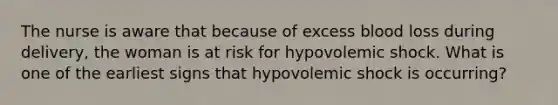 The nurse is aware that because of excess blood loss during delivery, the woman is at risk for hypovolemic shock. What is one of the earliest signs that hypovolemic shock is occurring?