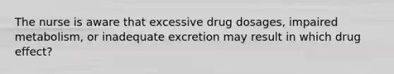 The nurse is aware that excessive drug dosages, impaired metabolism, or inadequate excretion may result in which drug effect?