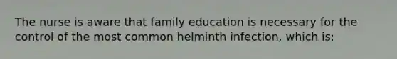 The nurse is aware that family education is necessary for the control of the most common helminth infection, which is: