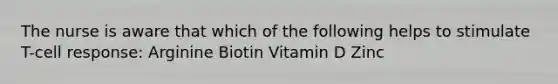 The nurse is aware that which of the following helps to stimulate T-cell response: Arginine Biotin Vitamin D Zinc