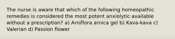 The nurse is aware that which of the following homeopathic remedies is considered the most potent anxiolytic available without a prescription? a) Arniflora arnica gel b) Kava-kava c) Valerian d) Passion flower