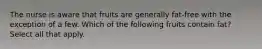 The nurse is aware that fruits are generally fat-free with the exception of a few. Which of the following fruits contain fat? Select all that apply.