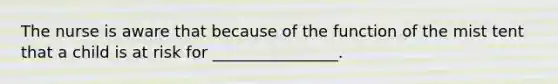 The nurse is aware that because of the function of the mist tent that a child is at risk for ________________.
