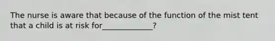 The nurse is aware that because of the function of the mist tent that a child is at risk for_____________?