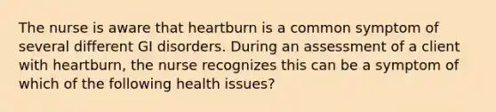 The nurse is aware that heartburn is a common symptom of several different GI disorders. During an assessment of a client with heartburn, the nurse recognizes this can be a symptom of which of the following health issues?