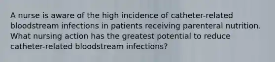 A nurse is aware of the high incidence of catheter-related bloodstream infections in patients receiving parenteral nutrition. What nursing action has the greatest potential to reduce catheter-related bloodstream infections?