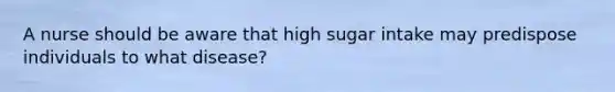 A nurse should be aware that high sugar intake may predispose individuals to what disease?