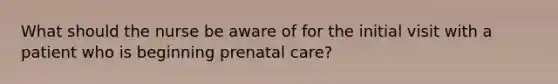 What should the nurse be aware of for the initial visit with a patient who is beginning prenatal care?