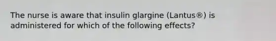 The nurse is aware that insulin glargine (Lantus®) is administered for which of the following effects?