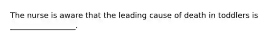 The nurse is aware that the leading cause of death in toddlers is _________________.