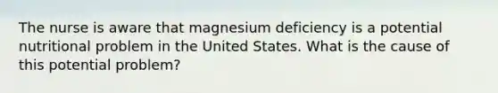 The nurse is aware that magnesium deficiency is a potential nutritional problem in the United States. What is the cause of this potential problem?