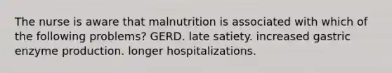 The nurse is aware that malnutrition is associated with which of the following problems? GERD. late satiety. increased gastric enzyme production. longer hospitalizations.