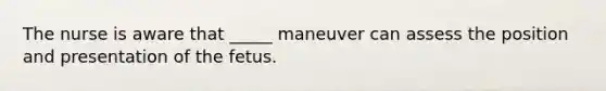 The nurse is aware that _____ maneuver can assess the position and presentation of the fetus.