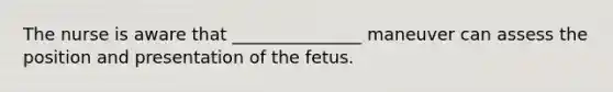 The nurse is aware that _______________ maneuver can assess the position and presentation of the fetus.