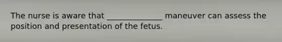 The nurse is aware that ______________ maneuver can assess the position and presentation of the fetus.