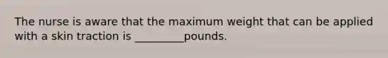 The nurse is aware that the maximum weight that can be applied with a skin traction is _________pounds.