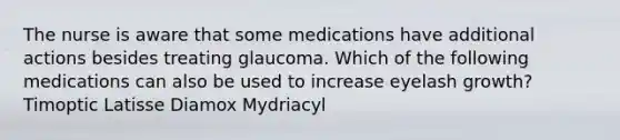 The nurse is aware that some medications have additional actions besides treating glaucoma. Which of the following medications can also be used to increase eyelash growth? Timoptic Latisse Diamox Mydriacyl