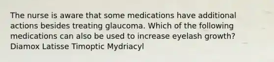 The nurse is aware that some medications have additional actions besides treating glaucoma. Which of the following medications can also be used to increase eyelash growth? Diamox Latisse Timoptic Mydriacyl