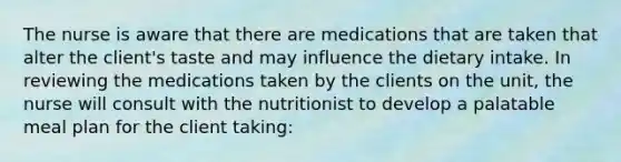 The nurse is aware that there are medications that are taken that alter the client's taste and may influence the dietary intake. In reviewing the medications taken by the clients on the unit, the nurse will consult with the nutritionist to develop a palatable meal plan for the client taking: