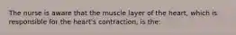 The nurse is aware that the muscle layer of the heart, which is responsible for the heart's contraction, is the: