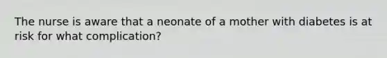 The nurse is aware that a neonate of a mother with diabetes is at risk for what complication?