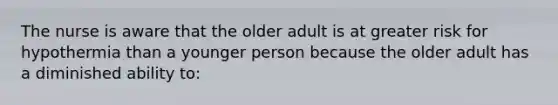 The nurse is aware that the older adult is at greater risk for hypothermia than a younger person because the older adult has a diminished ability to: