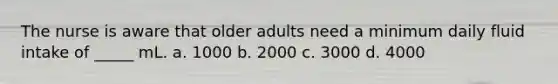 The nurse is aware that older adults need a minimum daily fluid intake of _____ mL. a. 1000 b. 2000 c. 3000 d. 4000