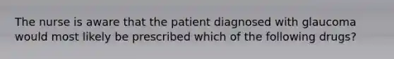 The nurse is aware that the patient diagnosed with glaucoma would most likely be prescribed which of the following drugs?