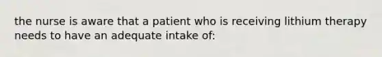 the nurse is aware that a patient who is receiving lithium therapy needs to have an adequate intake of: