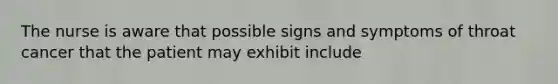 The nurse is aware that possible signs and symptoms of throat cancer that the patient may exhibit include