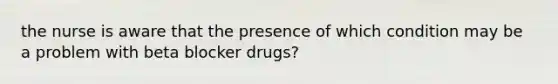 the nurse is aware that the presence of which condition may be a problem with beta blocker drugs?