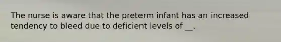 The nurse is aware that the preterm infant has an increased tendency to bleed due to deficient levels of __.