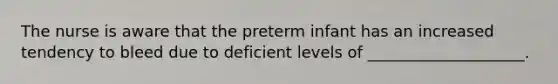 The nurse is aware that the preterm infant has an increased tendency to bleed due to deficient levels of ____________________.