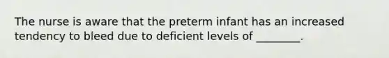 The nurse is aware that the preterm infant has an increased tendency to bleed due to deficient levels of ________.