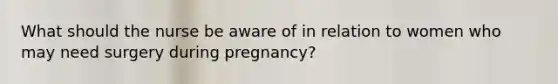 What should the nurse be aware of in relation to women who may need surgery during pregnancy?