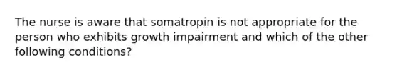 The nurse is aware that somatropin is not appropriate for the person who exhibits growth impairment and which of the other following conditions?