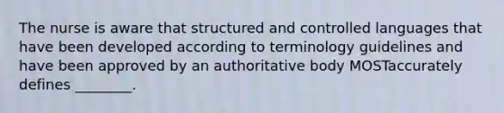 The nurse is aware that structured and controlled languages that have been developed according to terminology guidelines and have been approved by an authoritative body MOSTaccurately defines ________.