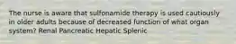 The nurse is aware that sulfonamide therapy is used cautiously in older adults because of decreased function of what organ system? Renal Pancreatic Hepatic Splenic